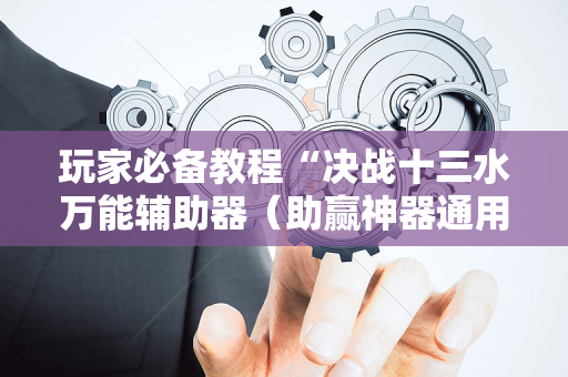 玩家必备教程“决战十三水万能辅助器（助赢神器通用版）
