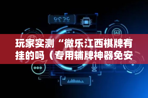 玩家实测“微乐江西棋牌有挂的吗（专用辅牌神器免安装）