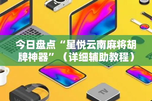今日盘点“星悦云南麻将胡牌神器”（详细辅助教程）-哔哩哔哩