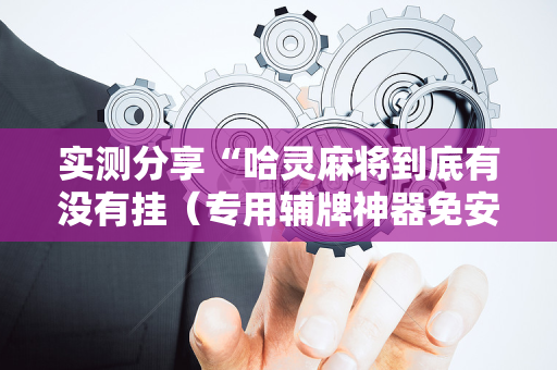 实测分享“哈灵麻将到底有没有挂（专用辅牌神器免安装）