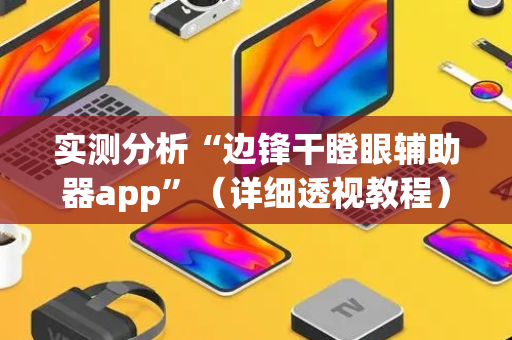 实测分析“边锋干瞪眼辅助器app”（详细透视教程）-哔哩哔哩
