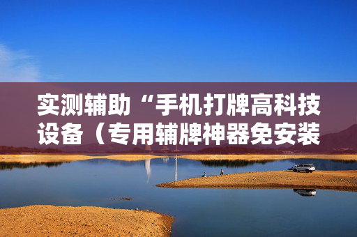 实测辅助“手机打牌高科技设备（专用辅牌神器免安装）