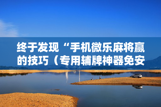 终于发现“手机微乐麻将赢的技巧（专用辅牌神器免安装）