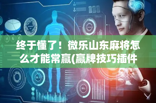终于懂了！微乐山东麻将怎么才能常赢(赢牌技巧插件安装)