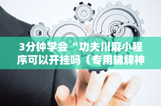 3分钟学会“功夫川麻小程序可以开挂吗（专用辅牌神器免安装）