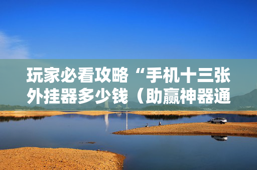 玩家必看攻略“手机十三张外挂器多少钱（助赢神器通用版）