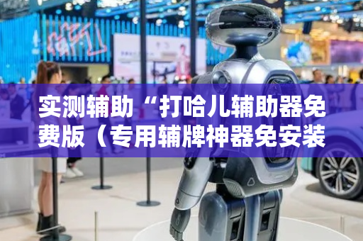实测辅助“打哈儿辅助器免费版（专用辅牌神器免安装）