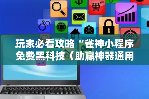 玩家必看攻略“雀神小程序免费黑科技（助赢神器通用版）