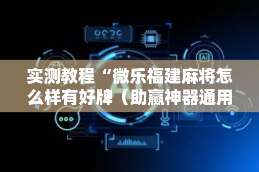 实测教程“微乐福建麻将怎么样有好牌（助赢神器通用版）