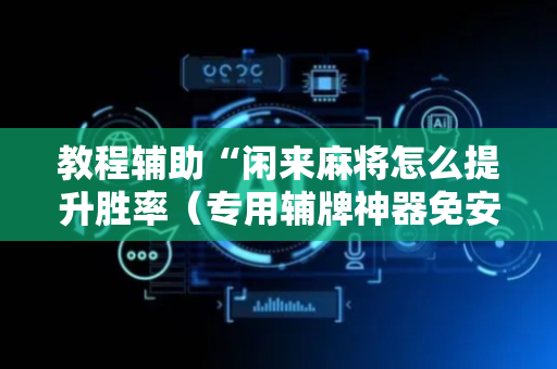 教程辅助“闲来麻将怎么提升胜率（专用辅牌神器免安装）
