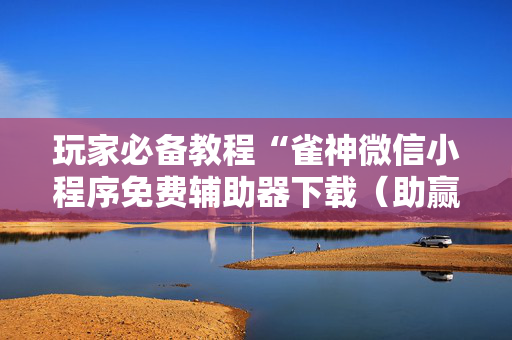 玩家必备教程“雀神微信小程序免费辅助器下载（助赢神器通用版）