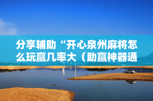 分享辅助“开心泉州麻将怎么玩赢几率大（助赢神器通用版）