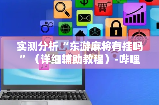 实测分析“东游麻将有挂吗”（详细辅助教程）-哔哩哔哩