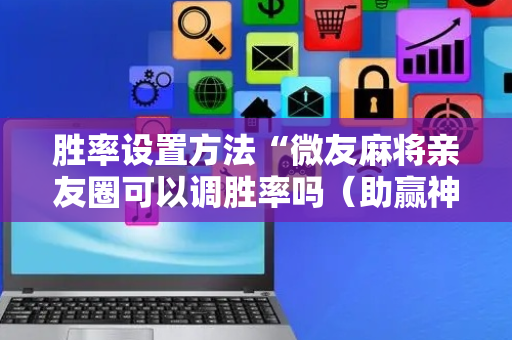 胜率设置方法“微友麻将亲友圈可以调胜率吗（助赢神器通用版）