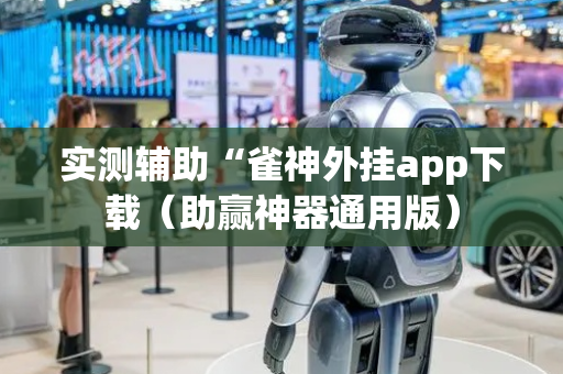 实测辅助“雀神外挂app下载（助赢神器通用版）
