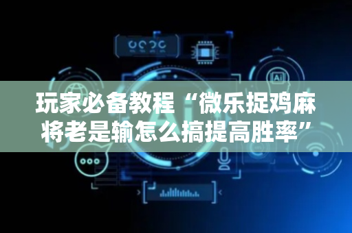 玩家必备教程“微乐捉鸡麻将老是输怎么搞提高胜率”（详细透视教程）-哔哩哔哩
