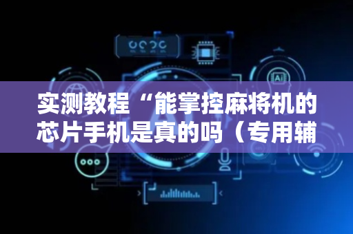 实测教程“能掌控麻将机的芯片手机是真的吗（专用辅牌神器免安装）
