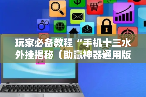 玩家必备教程“手机十三水外挂揭秘（助赢神器通用版）