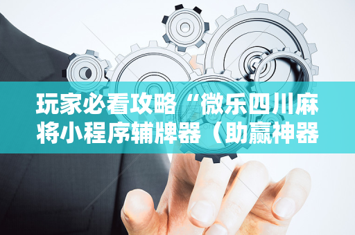 玩家必看攻略“微乐四川麻将小程序辅牌器（助赢神器通用版）