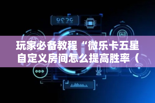 玩家必备教程“微乐卡五星自定义房间怎么提高胜率（助赢神器通用版）