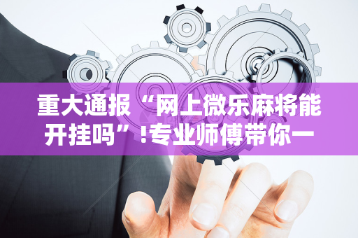 重大通报“网上微乐麻将能开挂吗”!专业师傅带你一起了解（详细教程）-抖音