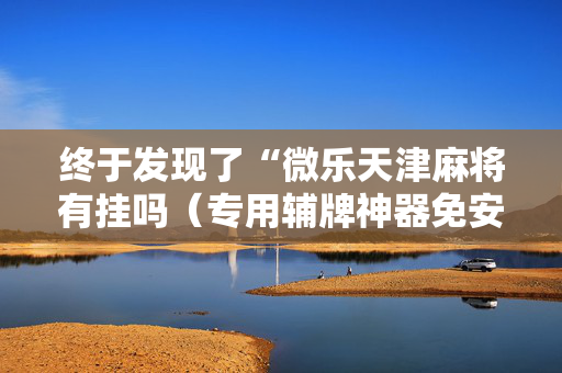 终于发现了“微乐天津麻将有挂吗（专用辅牌神器免安装）