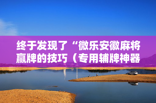 终于发现了“微乐安徽麻将赢牌的技巧（专用辅牌神器免安装）