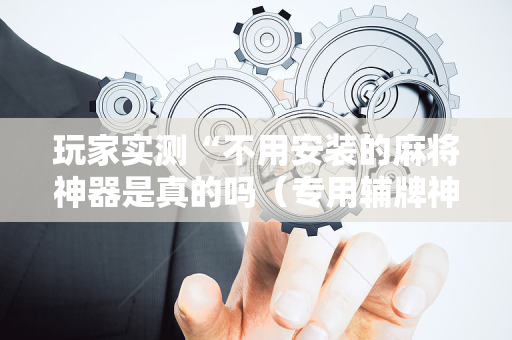 玩家实测“不用安装的麻将神器是真的吗（专用辅牌神器免安装）
