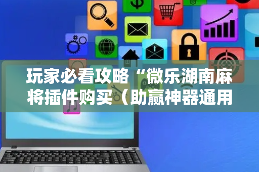 玩家必看攻略“微乐湖南麻将插件购买（助赢神器通用版）