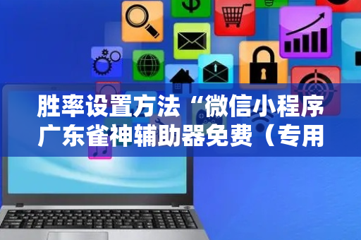 胜率设置方法“微信小程序广东雀神辅助器免费（专用辅牌神器免安装）