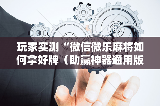 玩家实测“微信微乐麻将如何拿好牌（助赢神器通用版）