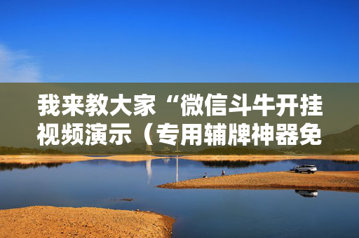 我来教大家“微信斗牛开挂视频演示（专用辅牌神器免安装）