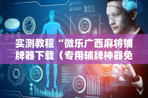 实测教程“微乐广西麻将铺牌器下载（专用辅牌神器免安装）