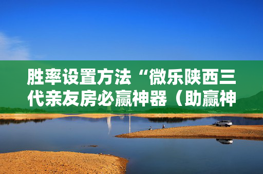 胜率设置方法“微乐陕西三代亲友房必赢神器（助赢神器通用版）