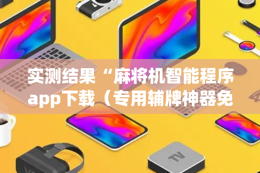 实测结果“麻将机智能程序app下载（专用辅牌神器免安装）