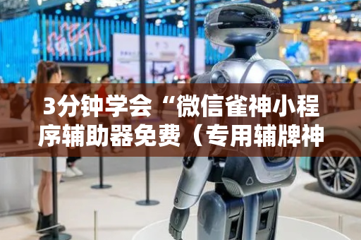 3分钟学会“微信雀神小程序辅助器免费（专用辅牌神器免安装）