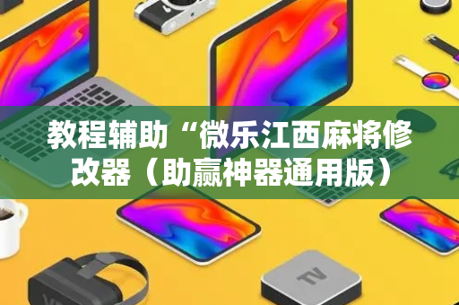 教程辅助“微乐江西麻将修改器（助赢神器通用版）