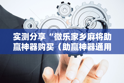 实测分享“微乐家乡麻将助赢神器购买（助赢神器通用版）
