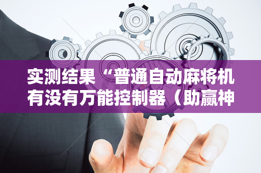 实测结果“普通自动麻将机有没有万能控制器（助赢神器通用版）