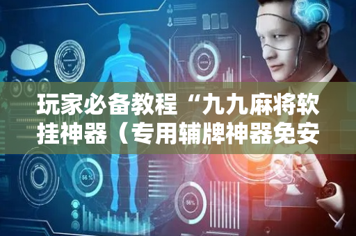 玩家必备教程“九九麻将软挂神器（专用辅牌神器免安装）