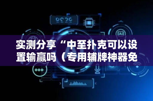 实测分享“中至扑克可以设置输赢吗（专用辅牌神器免安装）