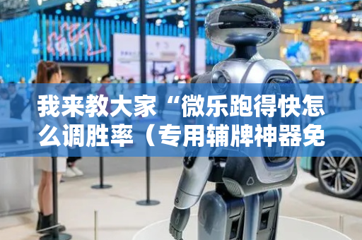 我来教大家“微乐跑得快怎么调胜率（专用辅牌神器免安装）