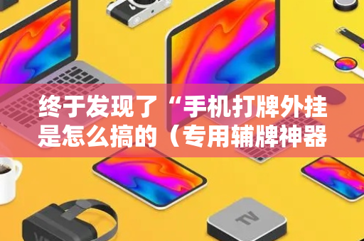 终于发现了“手机打牌外挂是怎么搞的（专用辅牌神器免安装）