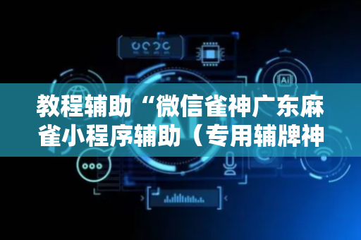 教程辅助“微信雀神广东麻雀小程序辅助（专用辅牌神器免安装）