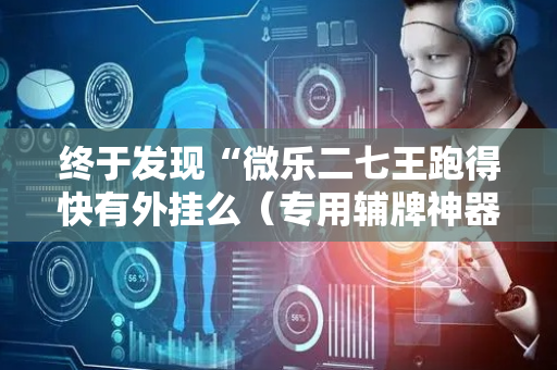 终于发现“微乐二七王跑得快有外挂么（专用辅牌神器免安装）