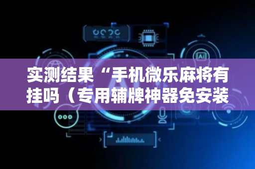 实测结果“手机微乐麻将有挂吗（专用辅牌神器免安装）