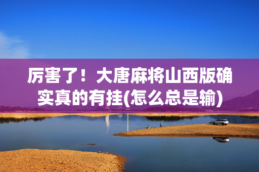 厉害了！大唐麻将山西版确实真的有挂(怎么总是输)