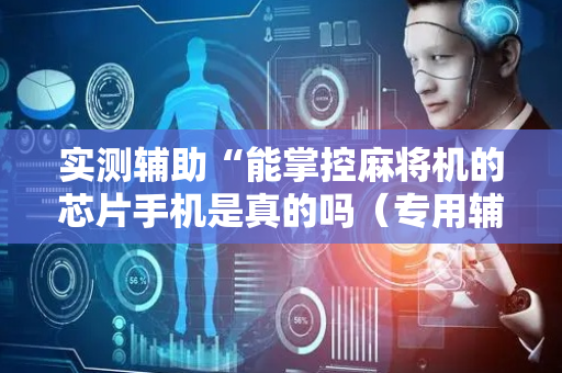 实测辅助“能掌控麻将机的芯片手机是真的吗（专用辅牌神器免安装）
