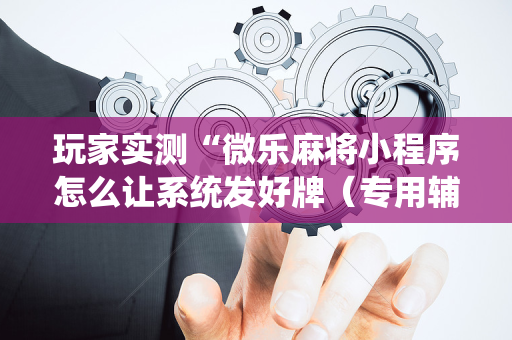 玩家实测“微乐麻将小程序怎么让系统发好牌（专用辅牌神器免安装）