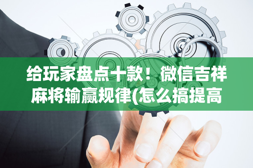 给玩家盘点十款！微信吉祥麻将输赢规律(怎么搞提高胜率)
